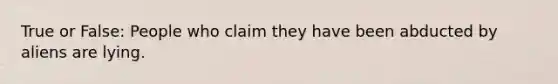 True or False: People who claim they have been abducted by aliens are lying.