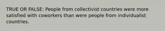 TRUE OR FALSE: People from collectivist countries were more satisfied with coworkers than were people from individualist countries.