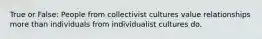 True or False: People from collectivist cultures value relationships more than individuals from individualist cultures do.