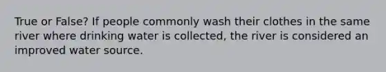 True or False? If people commonly wash their clothes in the same river where drinking water is collected, the river is considered an improved water source.