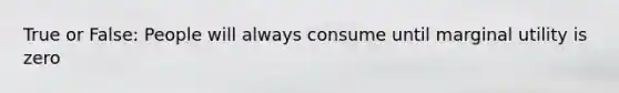 True or False: People will always consume until marginal utility is zero