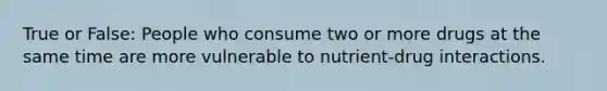 True or False: People who consume two or more drugs at the same time are more vulnerable to nutrient-drug interactions.