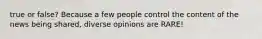 true or false? Because a few people control the content of the news being shared, diverse opinions are RARE!