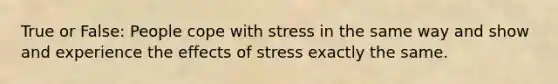 True or False: People cope with stress in the same way and show and experience the effects of stress exactly the same.