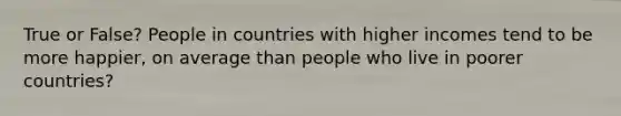 True or False? People in countries with higher incomes tend to be more happier, on average than people who live in poorer countries?