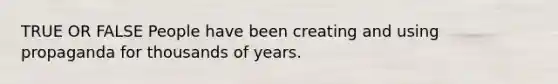 TRUE OR FALSE People have been creating and using propaganda for thousands of years.