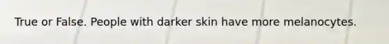 True or False. People with darker skin have more melanocytes.