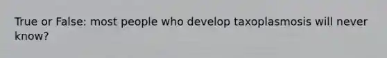 True or False: most people who develop taxoplasmosis will never know?