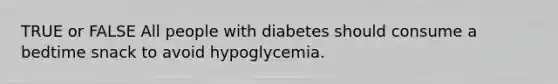 TRUE or FALSE All people with diabetes should consume a bedtime snack to avoid hypoglycemia.