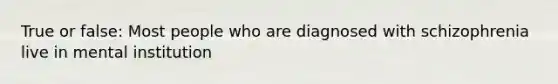 True or false: Most people who are diagnosed with schizophrenia live in mental institution