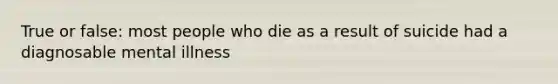 True or false: most people who die as a result of suicide had a diagnosable mental illness