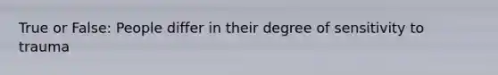True or False: People differ in their degree of sensitivity to trauma