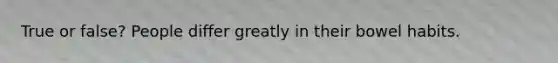 True or false? People differ greatly in their bowel habits.