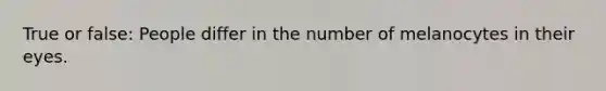 True or false: People differ in the number of melanocytes in their eyes.