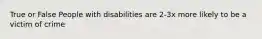 True or False People with disabilities are 2-3x more likely to be a victim of crime