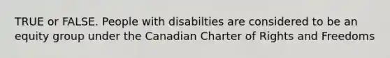 TRUE or FALSE. People with disabilties are considered to be an equity group under the Canadian Charter of Rights and Freedoms