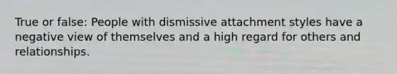 True or false: People with dismissive attachment styles have a negative view of themselves and a high regard for others and relationships.