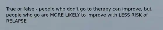 True or false - people who don't go to therapy can improve, but people who go are MORE LIKELY to improve with LESS RISK of RELAPSE