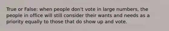 True or False: when people don't vote in large numbers, the people in office will still consider their wants and needs as a priority equally to those that do show up and vote.