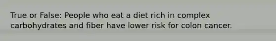 True or False: People who eat a diet rich in complex carbohydrates and fiber have lower risk for colon cancer.