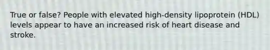 True or false? People with elevated high-density lipoprotein (HDL) levels appear to have an increased risk of heart disease and stroke.