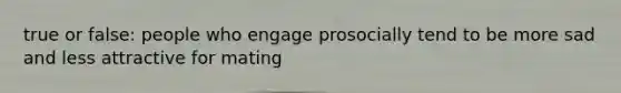 true or false: people who engage prosocially tend to be more sad and less attractive for mating
