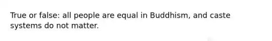 True or false: all people are equal in Buddhism, and caste systems do not matter.