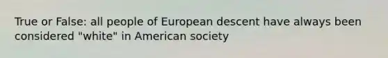 True or False: all people of European descent have always been considered "white" in American society