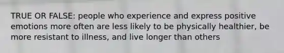 TRUE OR FALSE: people who experience and express positive emotions more often are less likely to be physically healthier, be more resistant to illness, and live longer than others