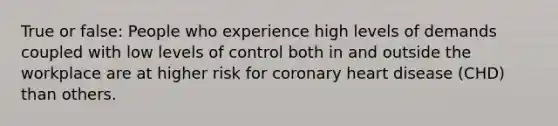 True or false: People who experience high levels of demands coupled with low levels of control both in and outside the workplace are at higher risk for coronary heart disease (CHD) than others.