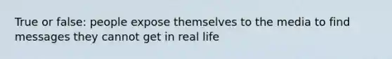 True or false: people expose themselves to the media to find messages they cannot get in real life