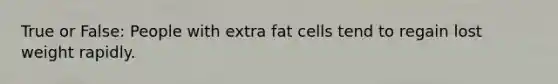 True or False: People with extra fat cells tend to regain lost weight rapidly.