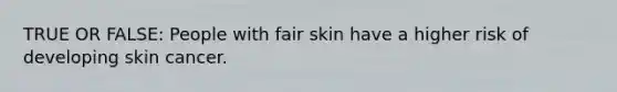 TRUE OR FALSE: People with fair skin have a higher risk of developing skin cancer.