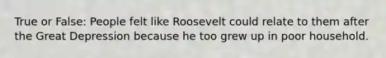 True or False: People felt like Roosevelt could relate to them after the Great Depression because he too grew up in poor household.