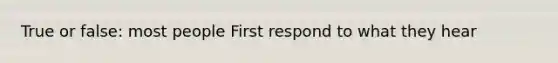 True or false: most people First respond to what they hear