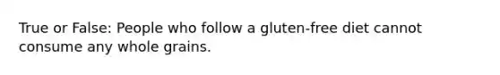 True or False: People who follow a gluten-free diet cannot consume any whole grains.