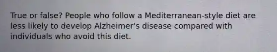 True or false? People who follow a Mediterranean-style diet are less likely to develop Alzheimer's disease compared with individuals who avoid this diet.