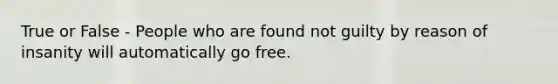 True or False - People who are found not guilty by reason of insanity will automatically go free.