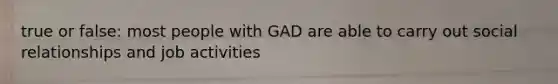 true or false: most people with GAD are able to carry out social relationships and job activities