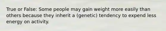 True or False: Some people may gain weight more easily than others because they inherit a (genetic) tendency to expend less energy on activity.