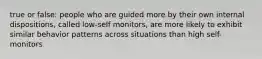 true or false: people who are guided more by their own internal dispositions, called low-self monitors, are more likely to exhibit similar behavior patterns across situations than high self-monitors