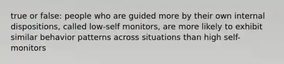 true or false: people who are guided more by their own internal dispositions, called low-self monitors, are more likely to exhibit similar behavior patterns across situations than high self-monitors