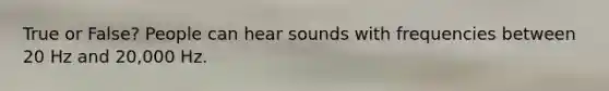 True or False? People can hear sounds with frequencies between 20 Hz and 20,000 Hz.