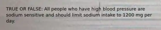TRUE OR FALSE: All people who have high blood pressure are sodium sensitive and should limit sodium intake to 1200 mg per day.