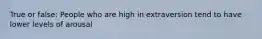 True or false: People who are high in extraversion tend to have lower levels of arousal