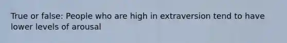 True or false: People who are high in extraversion tend to have lower levels of arousal