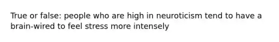 True or false: people who are high in neuroticism tend to have a brain-wired to feel stress more intensely