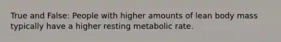 True and False: People with higher amounts of lean body mass typically have a higher resting metabolic rate.