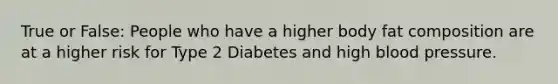 True or False: People who have a higher body fat composition are at a higher risk for Type 2 Diabetes and high blood pressure.