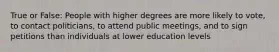 True or False: People with higher degrees are more likely to vote, to contact politicians, to attend public meetings, and to sign petitions than individuals at lower education levels